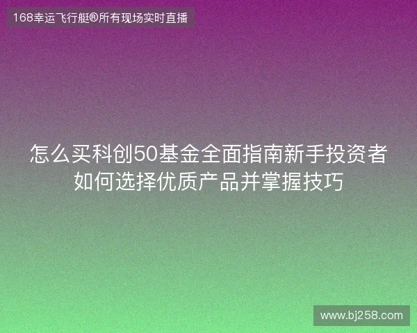 怎么买科创50基金全面指南新手投资者如何选择优质产品并掌握技巧