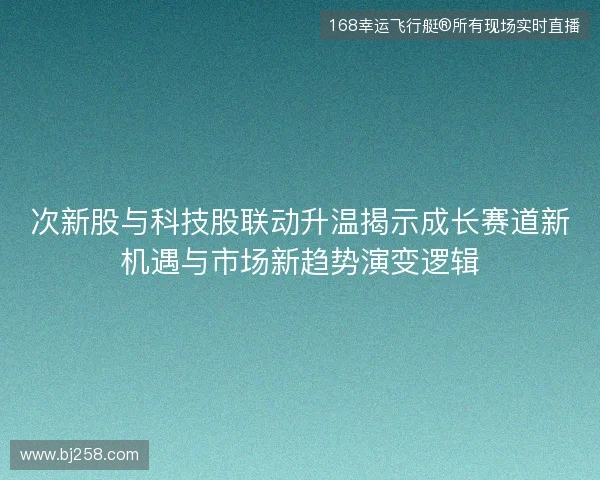 次新股与科技股联动升温揭示成长赛道新机遇与市场新趋势演变逻辑