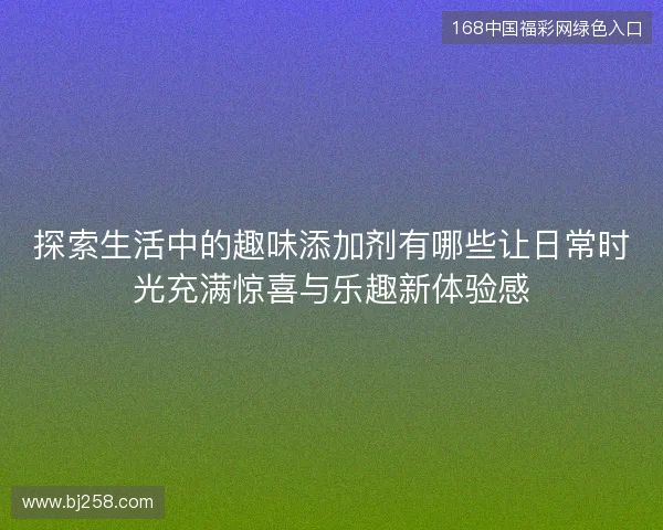 探索生活中的趣味添加剂有哪些让日常时光充满惊喜与乐趣新体验感